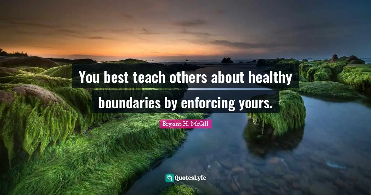 You best teach others about healthy boundaries by enforcing yours.