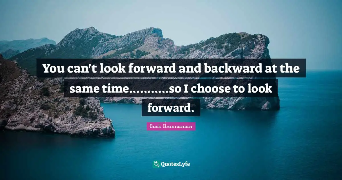 Buck Brannaman Quotes: "You can't look forward and backward at the same time...........so I choose to look forward."