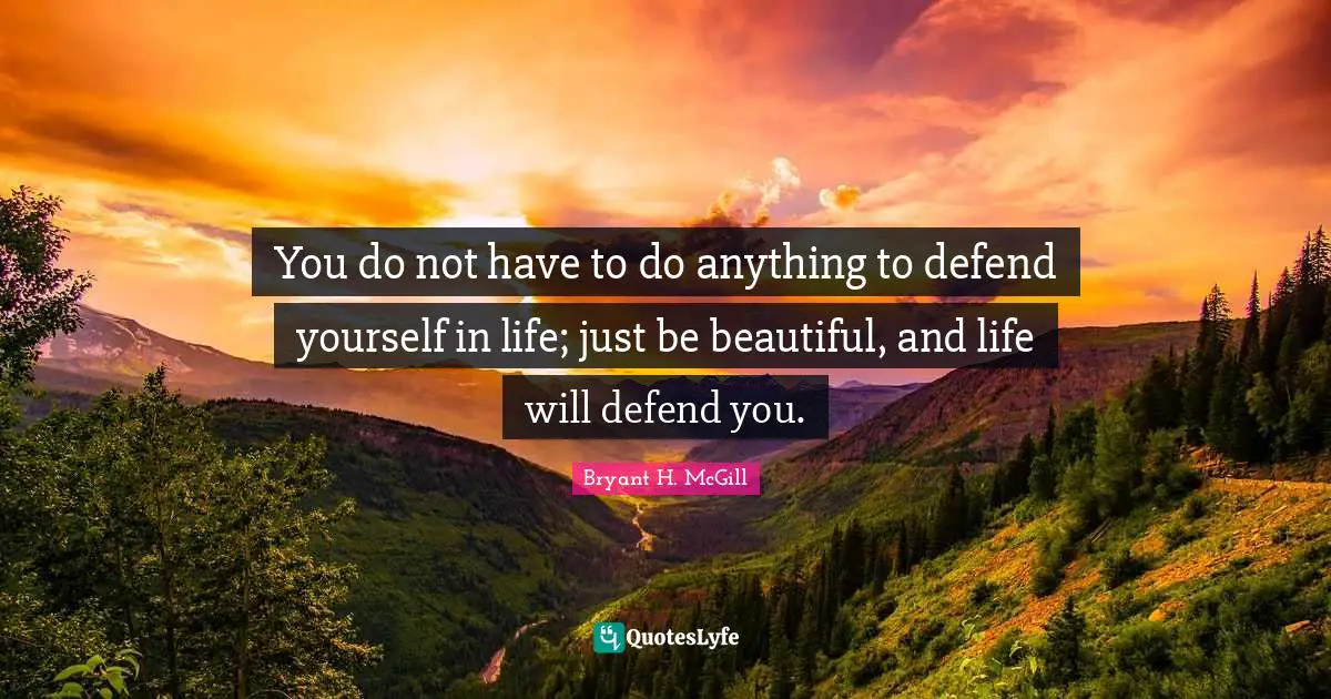 You do not have to do anything to defend yourself in life; just be beautiful, and life will defend you.