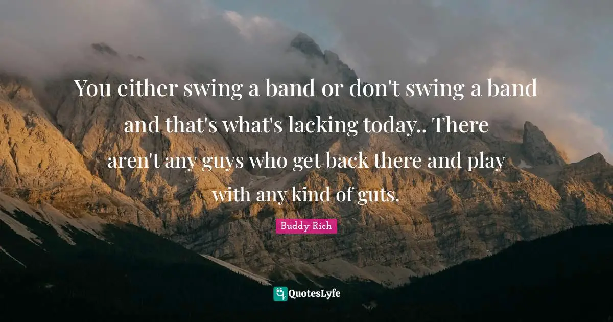 You either swing a band or don't swing a band and that's what's lacking today.. There aren't any guys who get back there and play with any kind of guts.