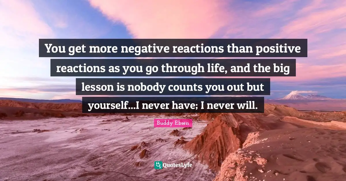You get more negative reactions than positive reactions as you go through life, and the big lesson is nobody counts you out but yourself...I never have; I never will.