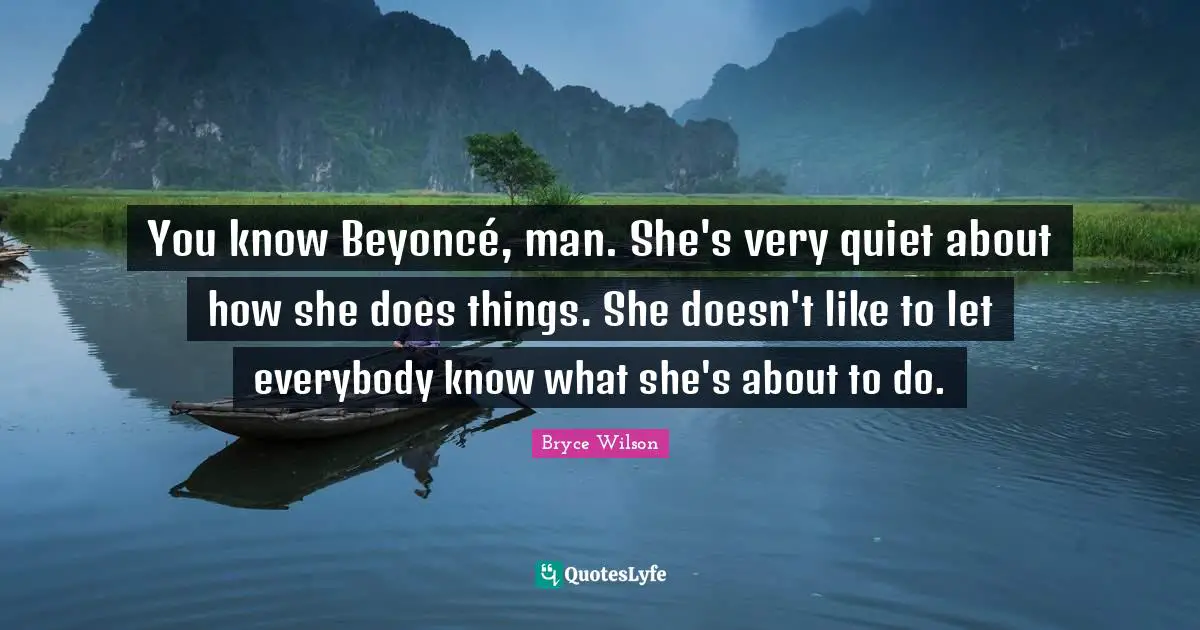 You know Beyoncé, man. She's very quiet about how she does things. She doesn't like to let everybody know what she's about to do.