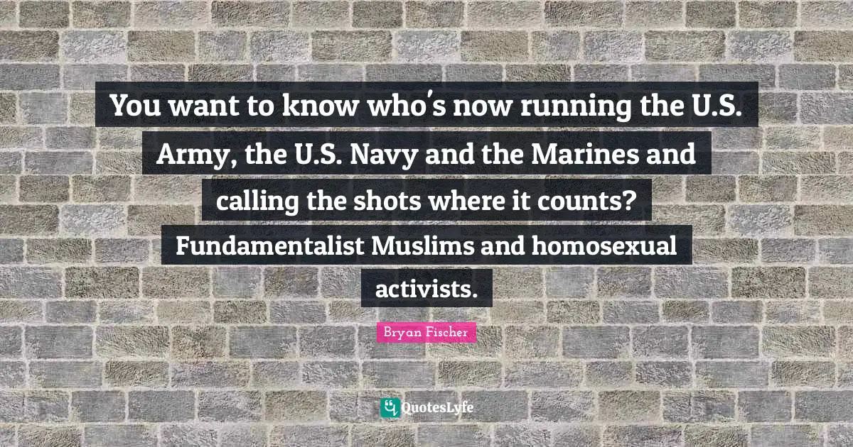 Fundamentalist Quotes: "You want to know who's now running the U.S. Army, the U.S. Navy and the Marines and calling the shots where it counts? Fundamentalist Muslims and homosexual activists."