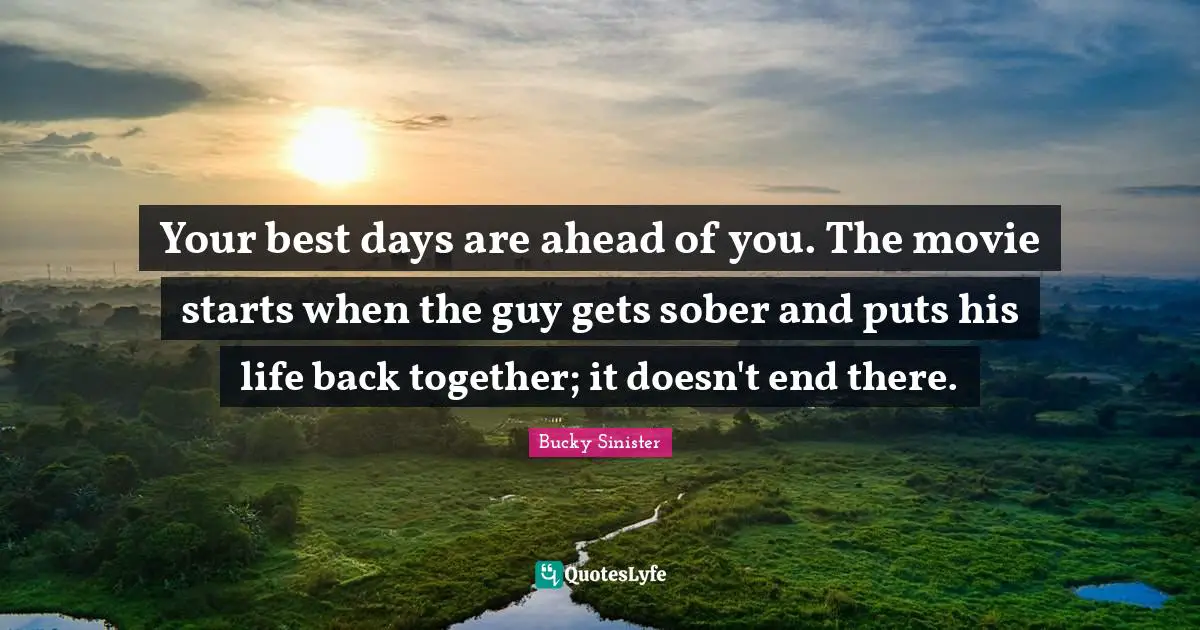 Back Together Quotes: "Your best days are ahead of you. The movie starts when the guy gets sober and puts his life back together; it doesn't end there."