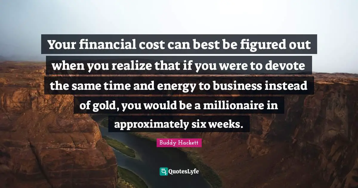 Buddy Hackett Quotes: "Your financial cost can best be figured out when you realize that if you were to devote the same time and energy to business instead of gold, you would be a millionaire in approximately six weeks."