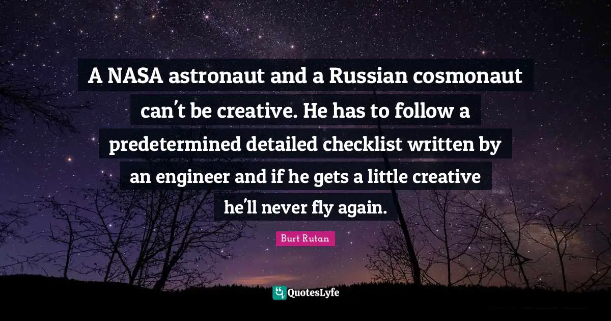 A NASA astronaut and a Russian cosmonaut can't be creative. He has to follow a predetermined detailed checklist written by an engineer and if he gets a little creative he'll never fly again.