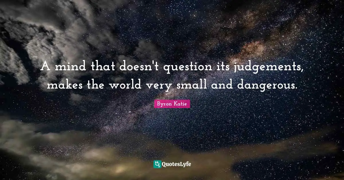 A mind that doesn't question its judgements, makes the world very small and dangerous.