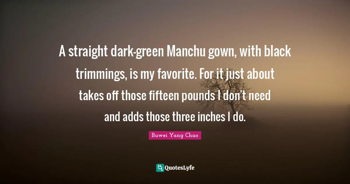 A straight dark-green Manchu gown, with black trimmings, is my favorite. For it just about takes off those fifteen pounds I don't need and adds those three inches I do.