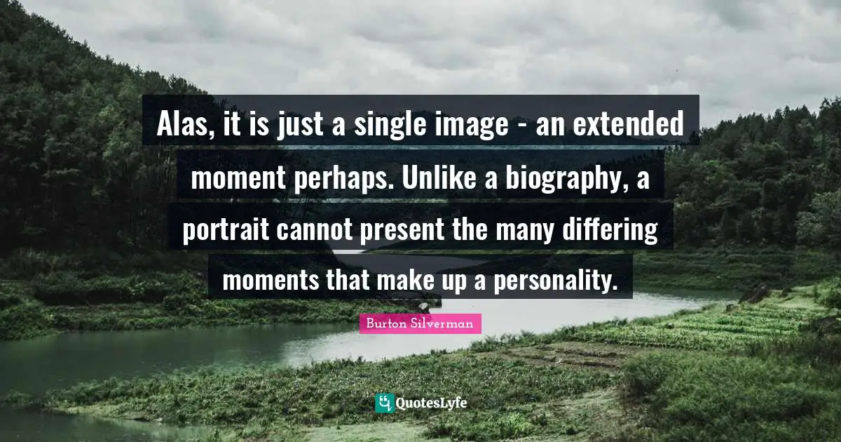 Alas, it is just a single image - an extended moment perhaps. Unlike a biography, a portrait cannot present the many differing moments that make up a personality.