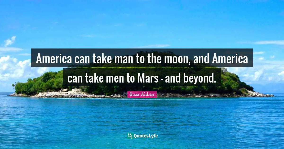 America can take man to the moon, and America can take men to Mars - and beyond.
