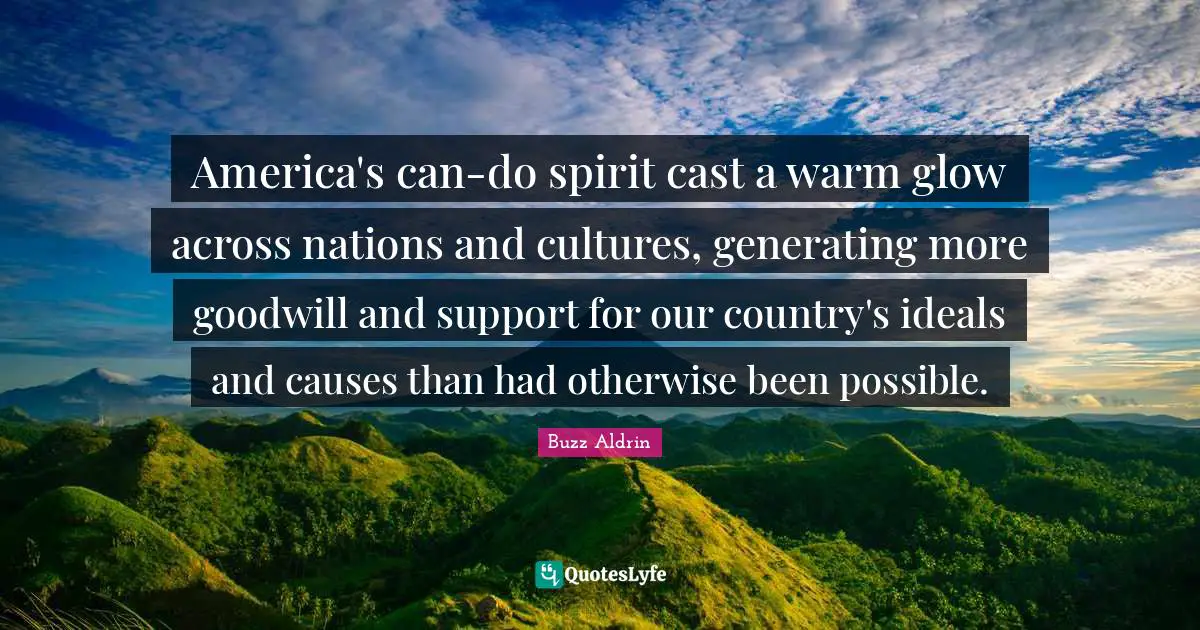 America's can-do spirit cast a warm glow across nations and cultures, generating more goodwill and support for our country's ideals and causes than had otherwise been possible.