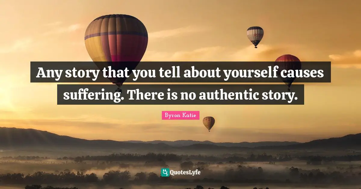 Any story that you tell about yourself causes suffering. There is no authentic story.