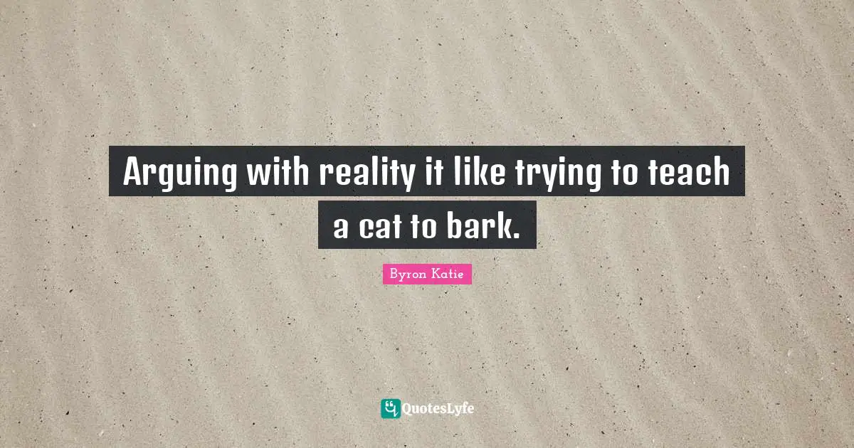 Arguing with reality it like trying to teach a cat to bark.
