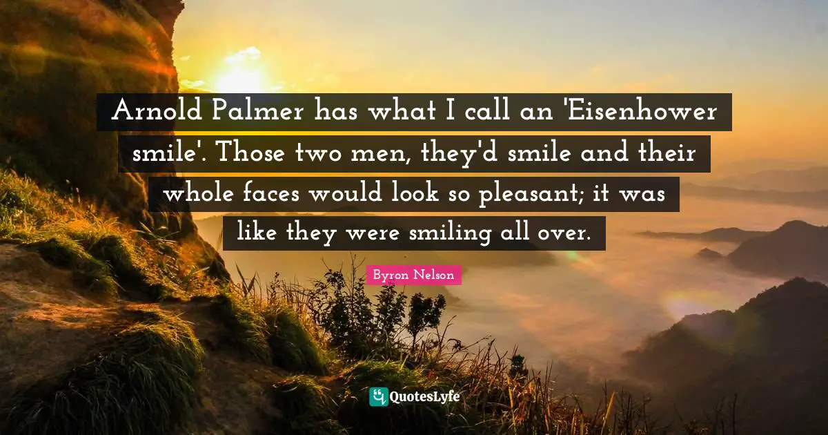 Arnold Palmer has what I call an 'Eisenhower smile'. Those two men, they'd smile and their whole faces would look so pleasant; it was like they were smiling all over.