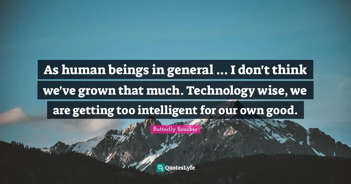 As human beings in general ... I don't think we've grown that much. Technology wise, we are getting too intelligent for our own good.