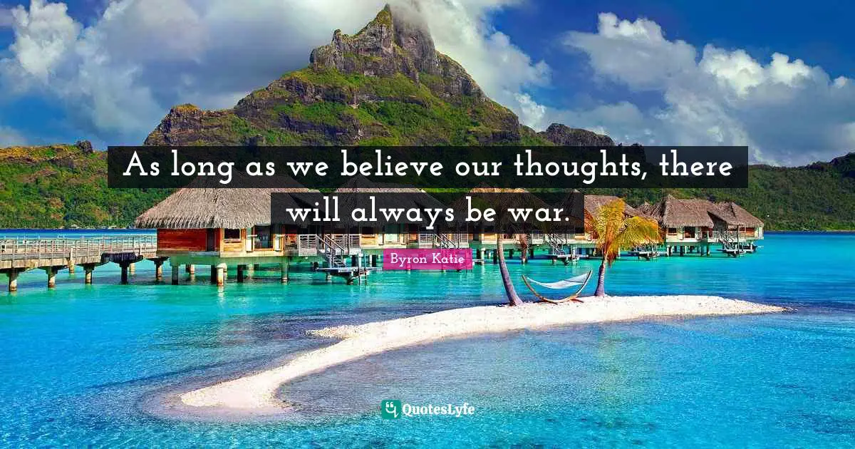 As long as we believe our thoughts, there will always be war.