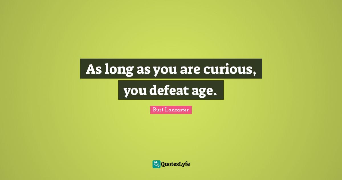 As long as you are curious, you defeat age.