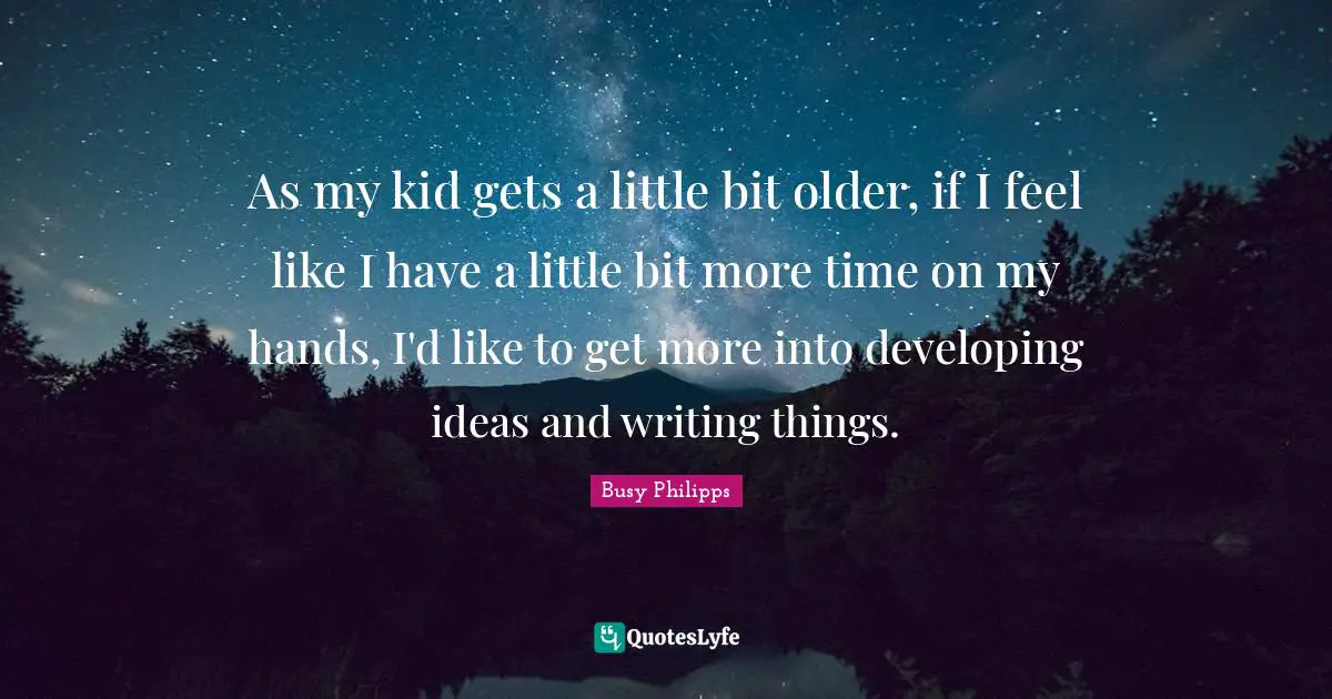 Busy Philipps Quotes: "As my kid gets a little bit older, if I feel like I have a little bit more time on my hands, I'd like to get more into developing ideas and writing things."