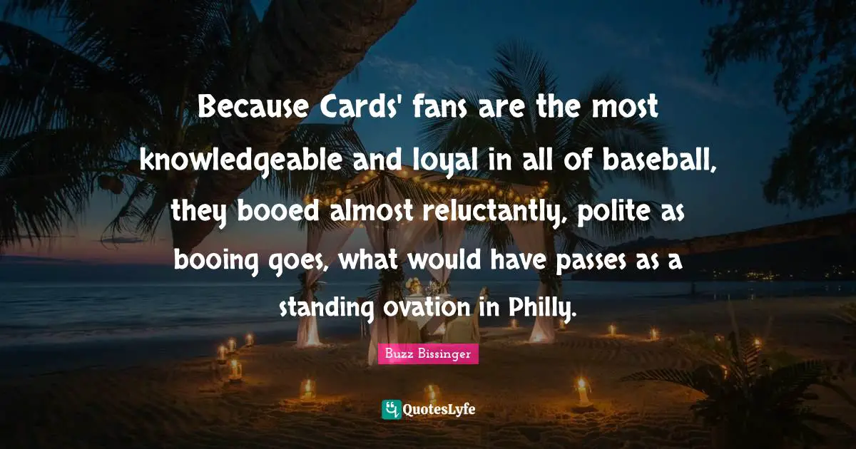 H.G. Bissinger Quotes: "Because Cards' fans are the most knowledgeable and loyal in all of baseball, they booed almost reluctantly, polite as booing goes, what would have passes as a standing ovation in Philly."