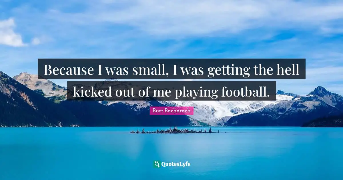 Because I was small, I was getting the hell kicked out of me playing football.