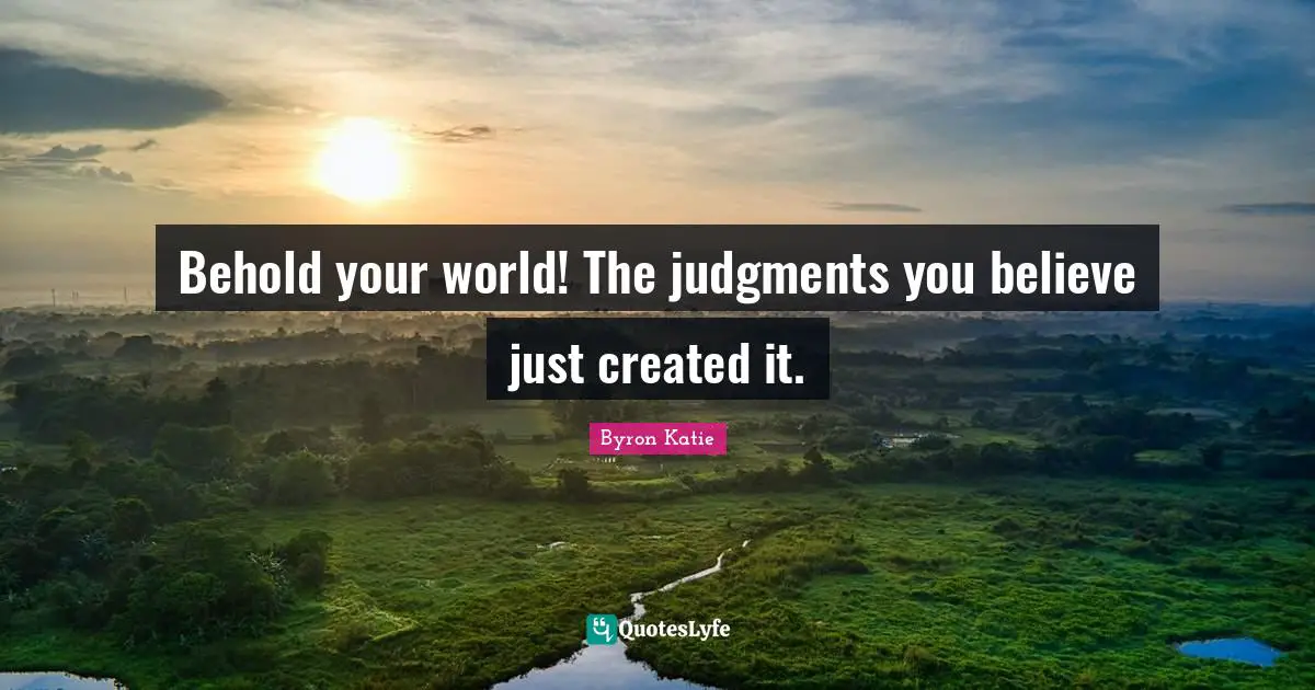 Behold your world! The judgments you believe just created it.