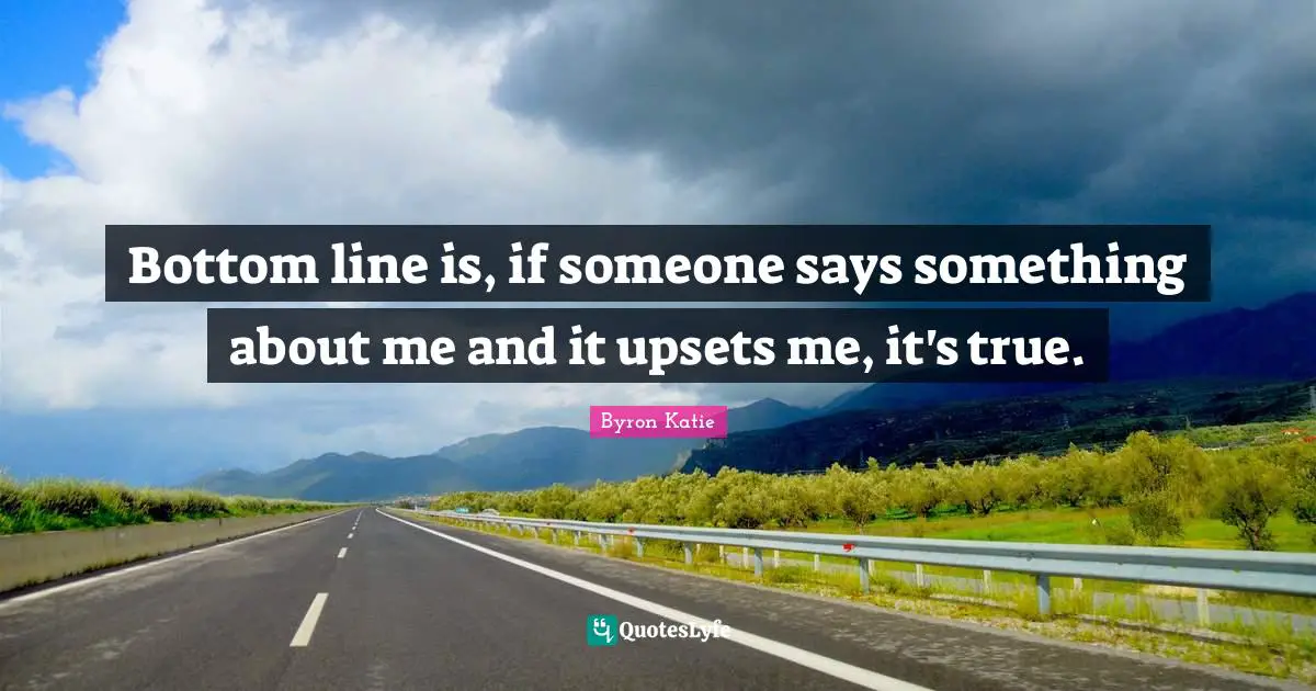 Bottom Line Quotes: "Bottom line is, if someone says something about me and it upsets me, it's true."