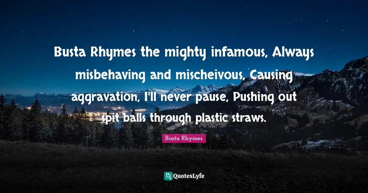 Busta Rhymes Quotes: "Busta Rhymes the mighty infamous, Always misbehaving and mischeivous, Causing aggravation, I'll never pause, Pushing out spit balls through plastic straws."