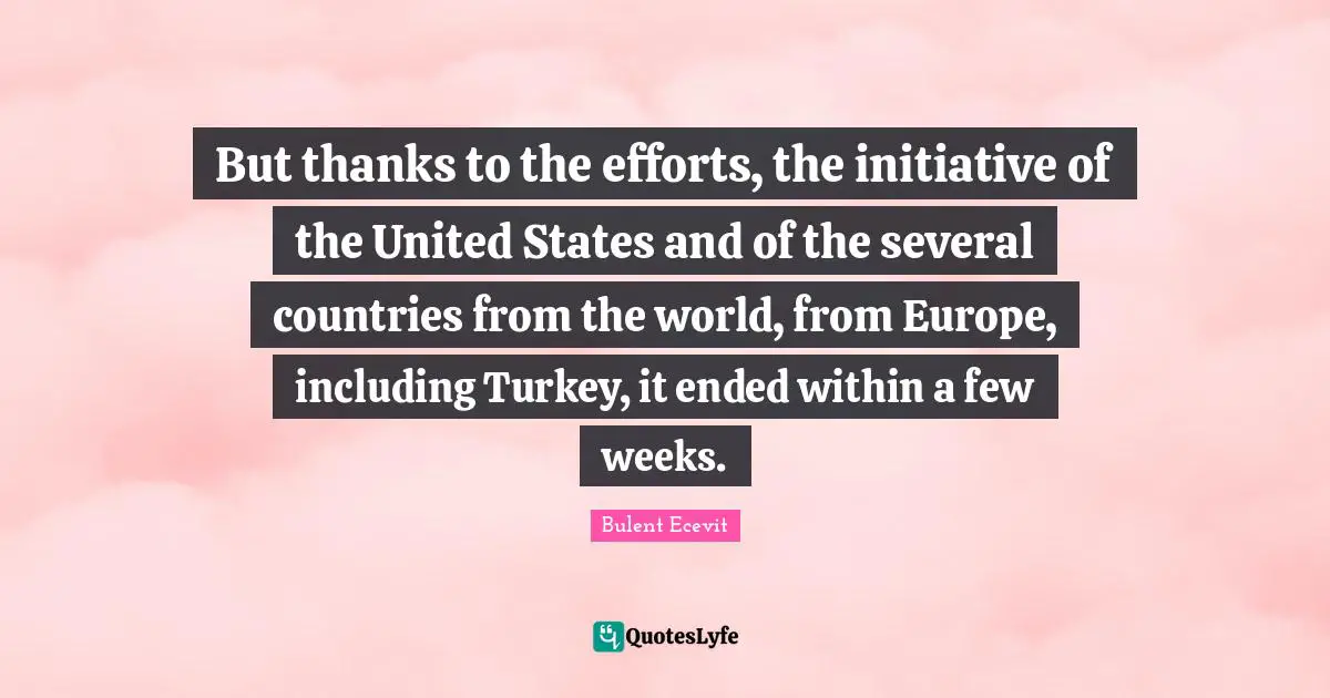 But thanks to the efforts, the initiative of the United States and of the several countries from the world, from Europe, including Turkey, it ended within a few weeks.