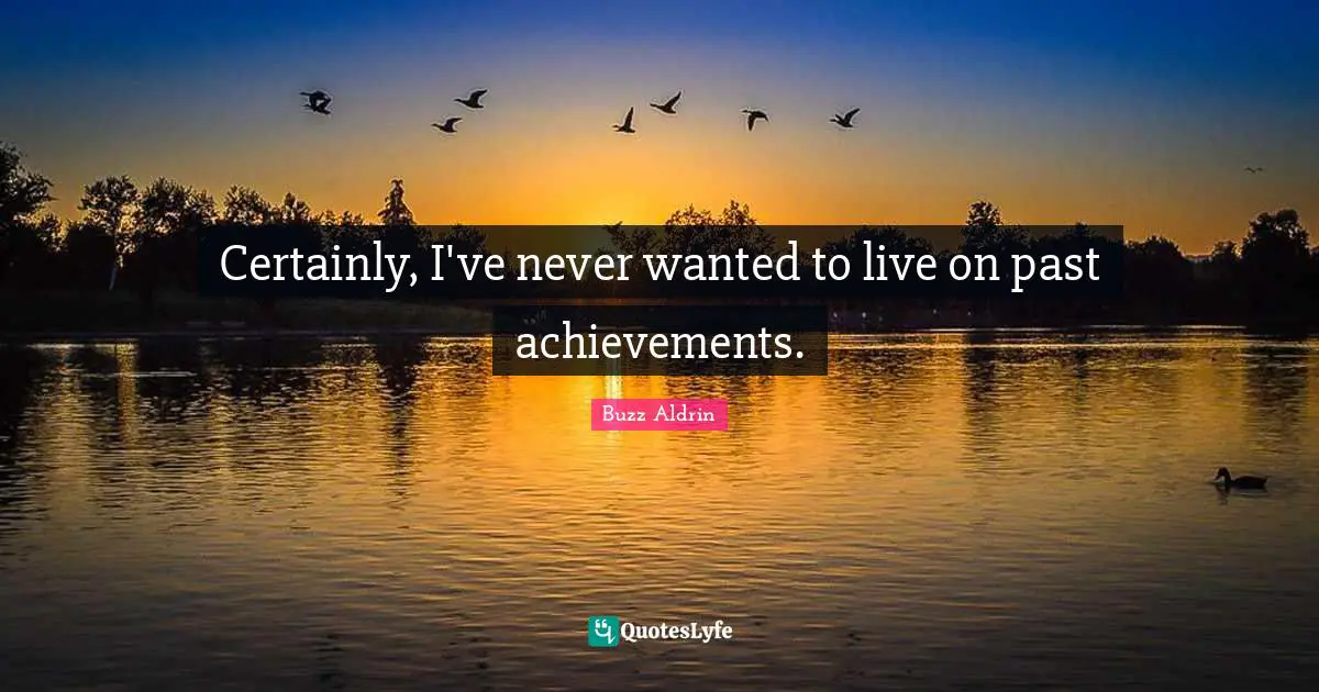 Certainly, I've never wanted to live on past achievements.