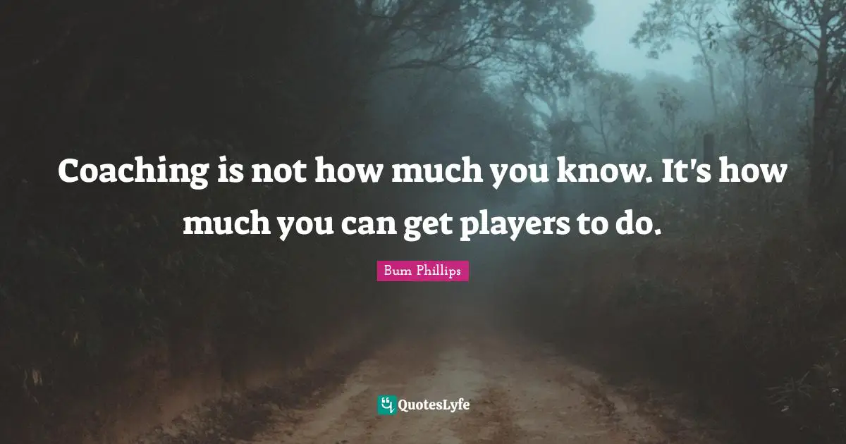 Coaching is not how much you know. It's how much you can get players to do.