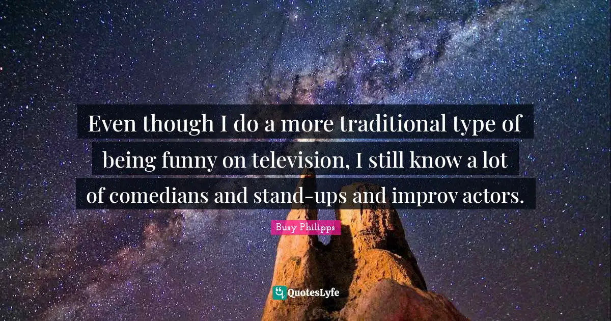 Busy Philipps Quotes: "Even though I do a more traditional type of being funny on television, I still know a lot of comedians and stand-ups and improv actors."