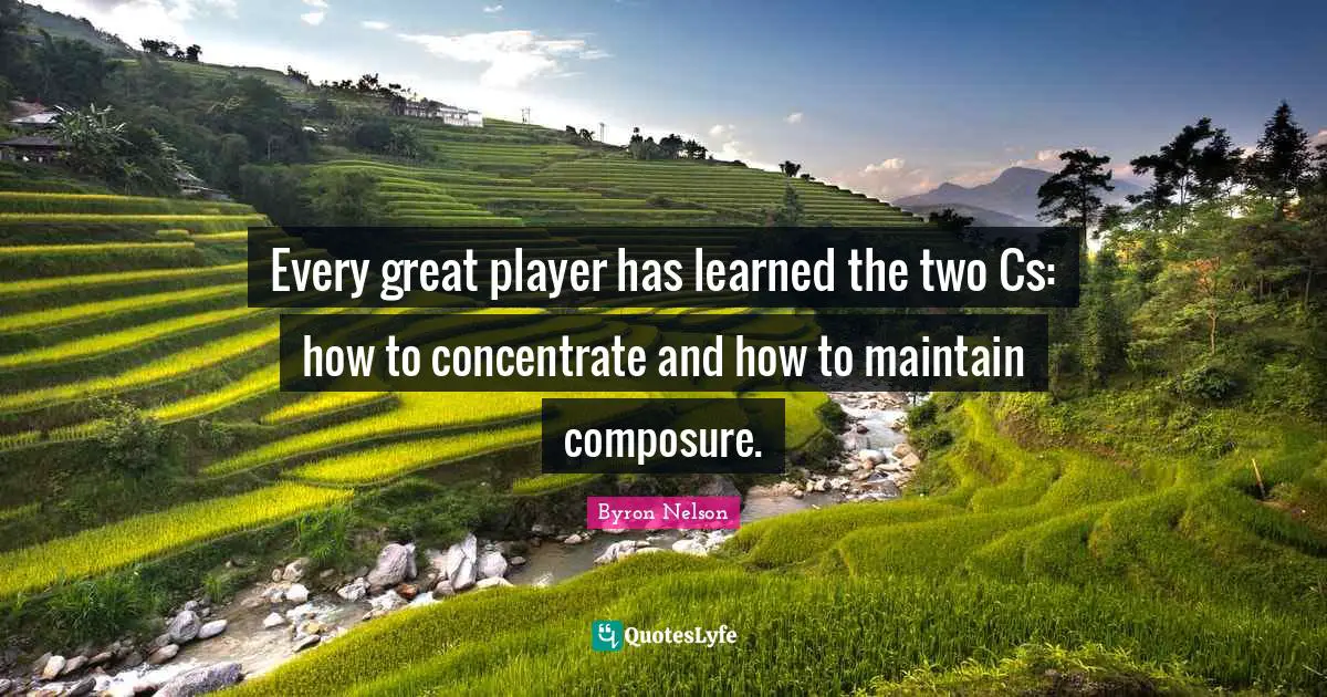 Golf Quotes: "Every great player has learned the two Cs: how to concentrate and how to maintain composure."