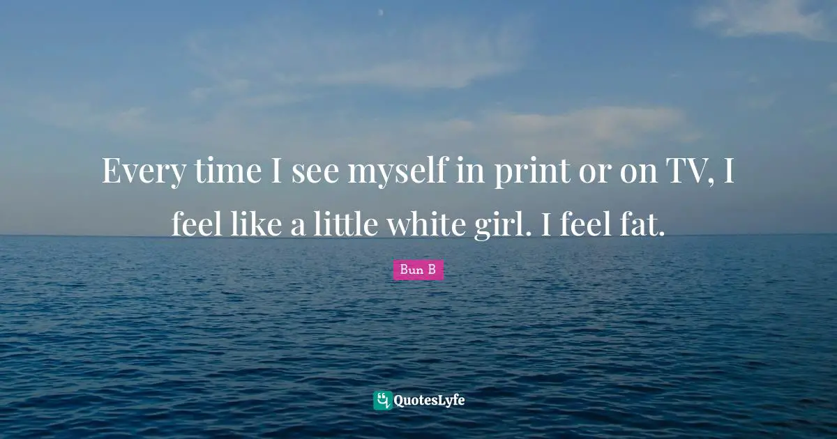 Every time I see myself in print or on TV, I feel like a little white girl. I feel fat.