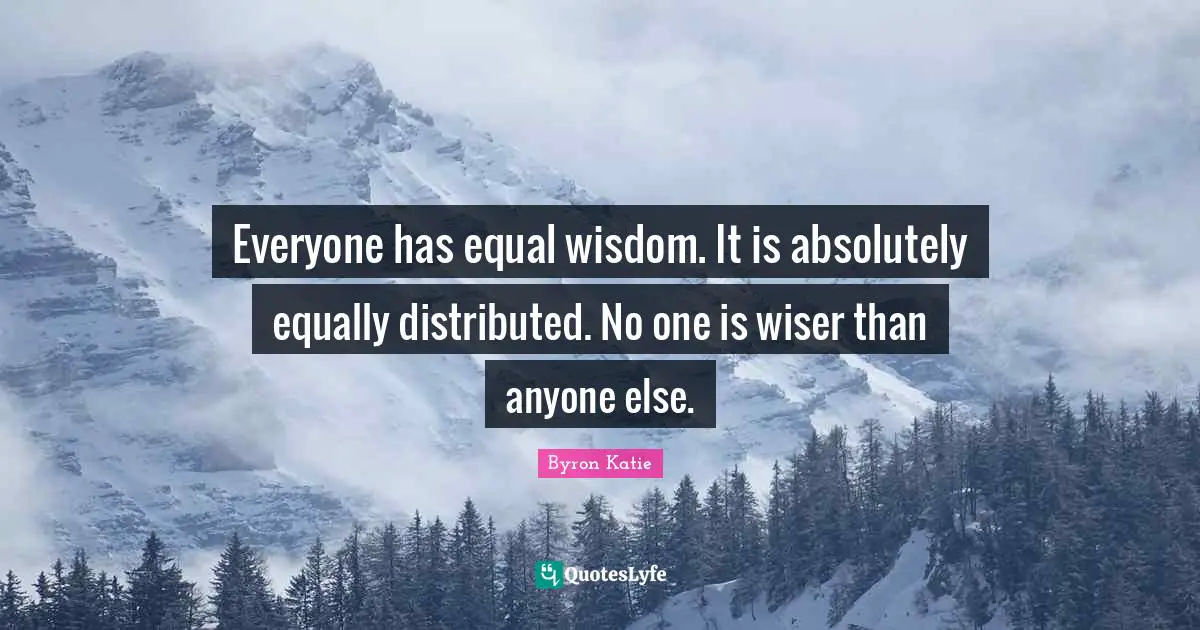 Everyone has equal wisdom. It is absolutely equally distributed. No one is wiser than anyone else.