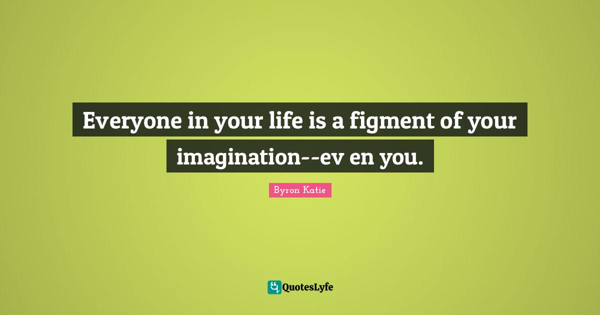 Everyone in your life is a figment of your imagination--ev en you.