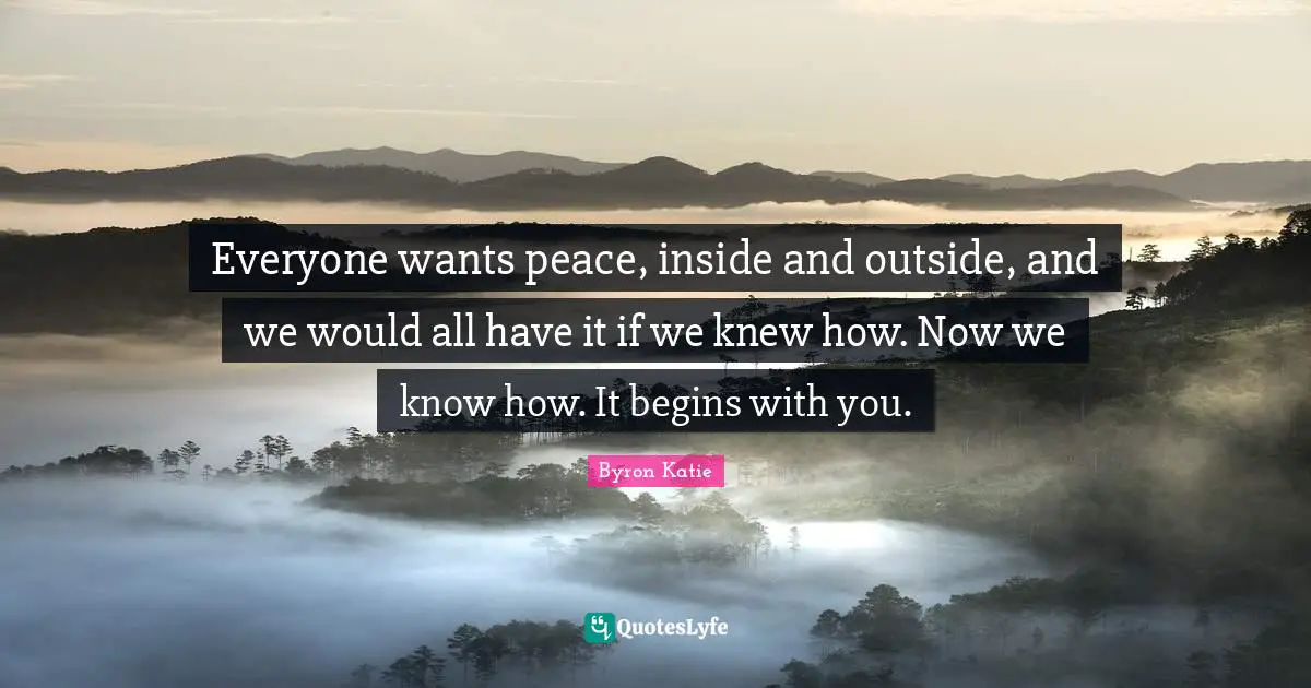 Everyone wants peace, inside and outside, and we would all have it if we knew how. Now we know how. It begins with you.