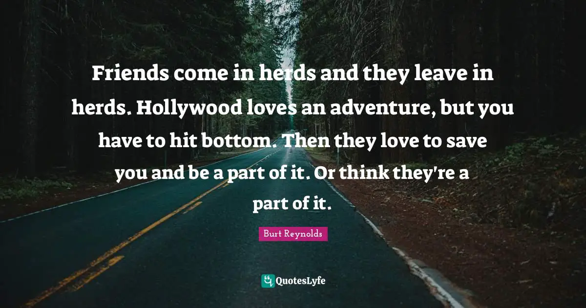 Burt Reynolds Quotes: "Friends come in herds and they leave in herds. Hollywood loves an adventure, but you have to hit bottom. Then they love to save you and be a part of it. Or think they're a part of it."
