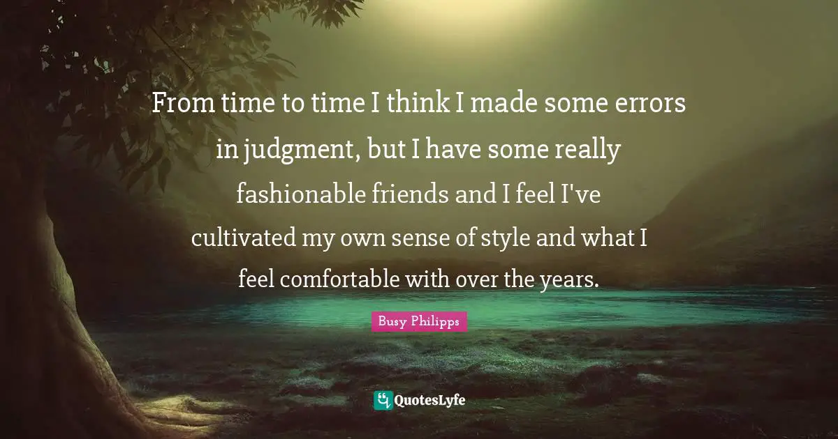 Busy Philipps Quotes: "From time to time I think I made some errors in judgment, but I have some really fashionable friends and I feel I've cultivated my own sense of style and what I feel comfortable with over the years."