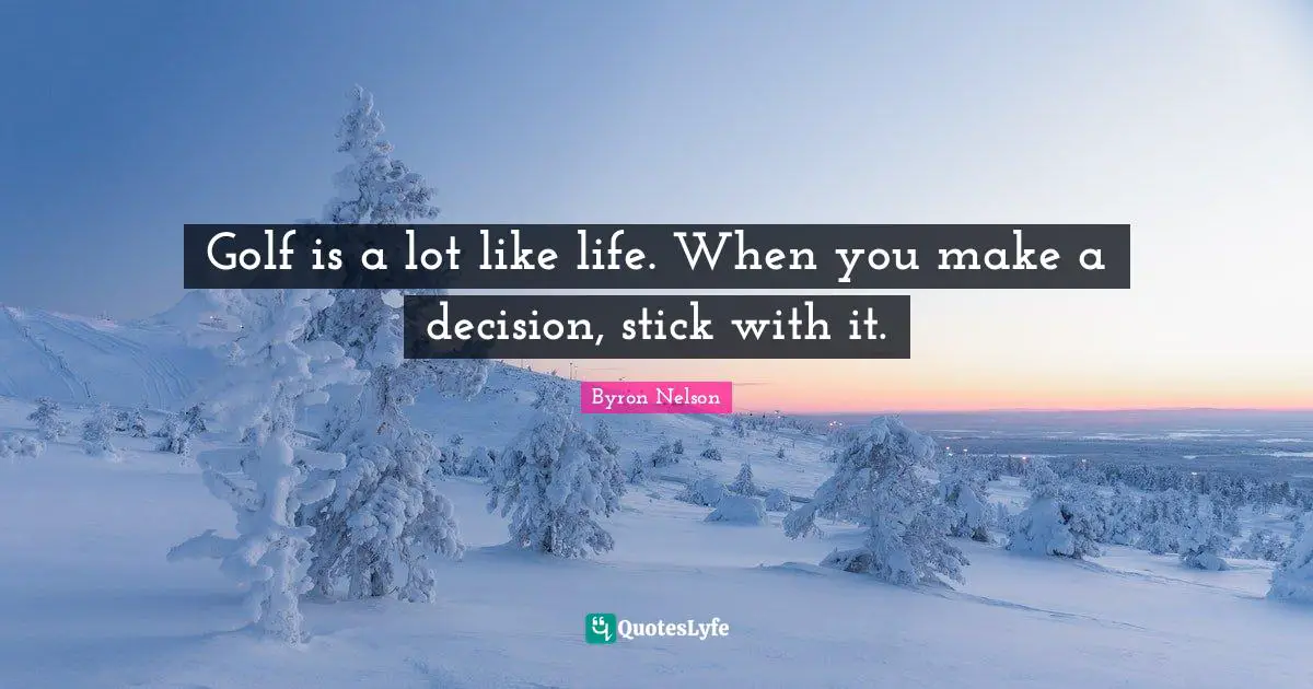 Golf is a lot like life. When you make a decision, stick with it.