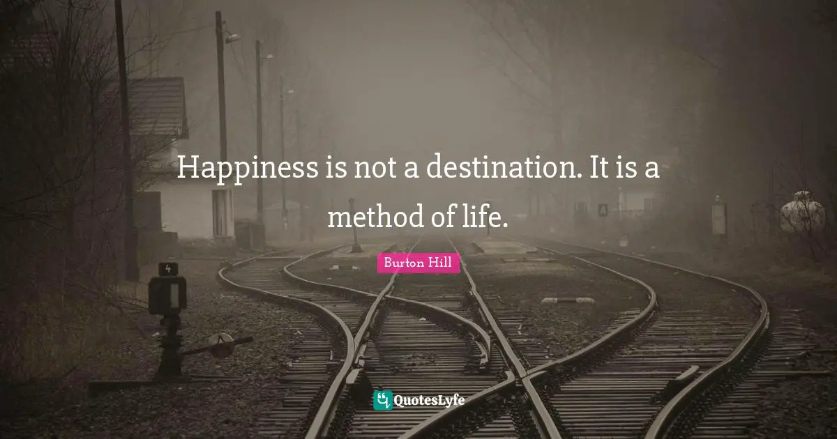 Happiness is not a destination. It is a method of life.