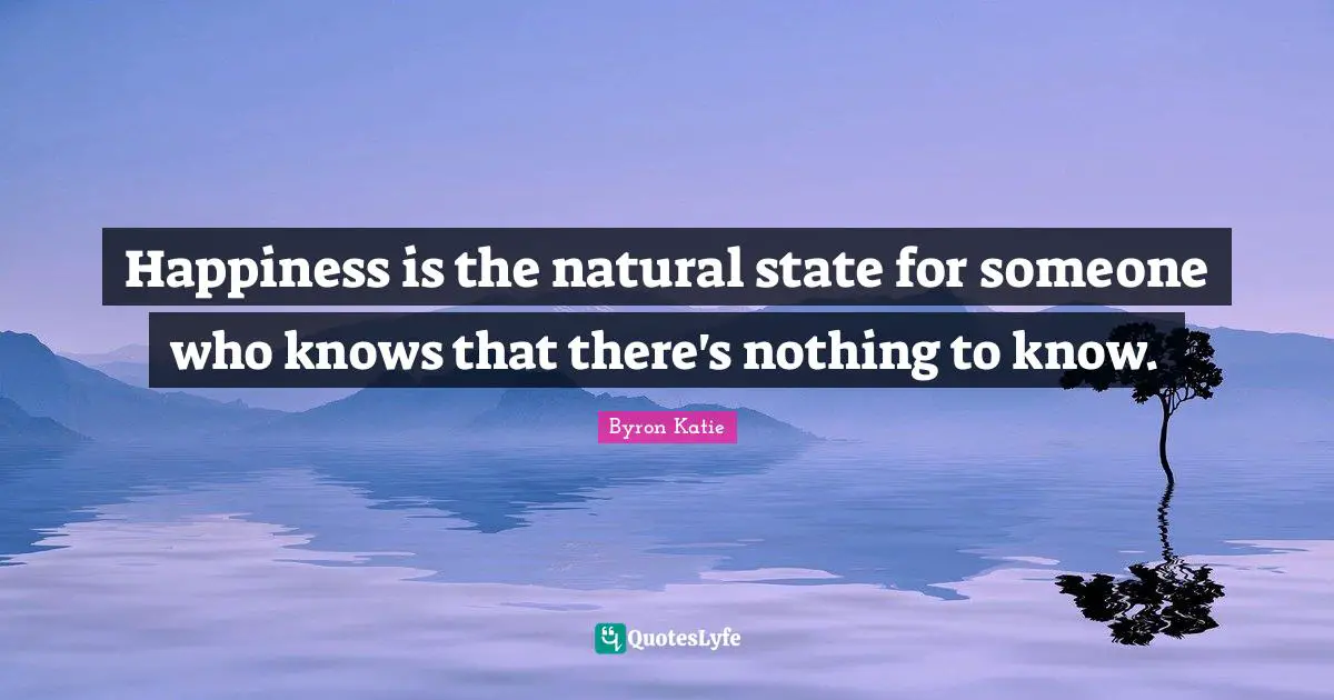 Happiness is the natural state for someone who knows that there's nothing to know.