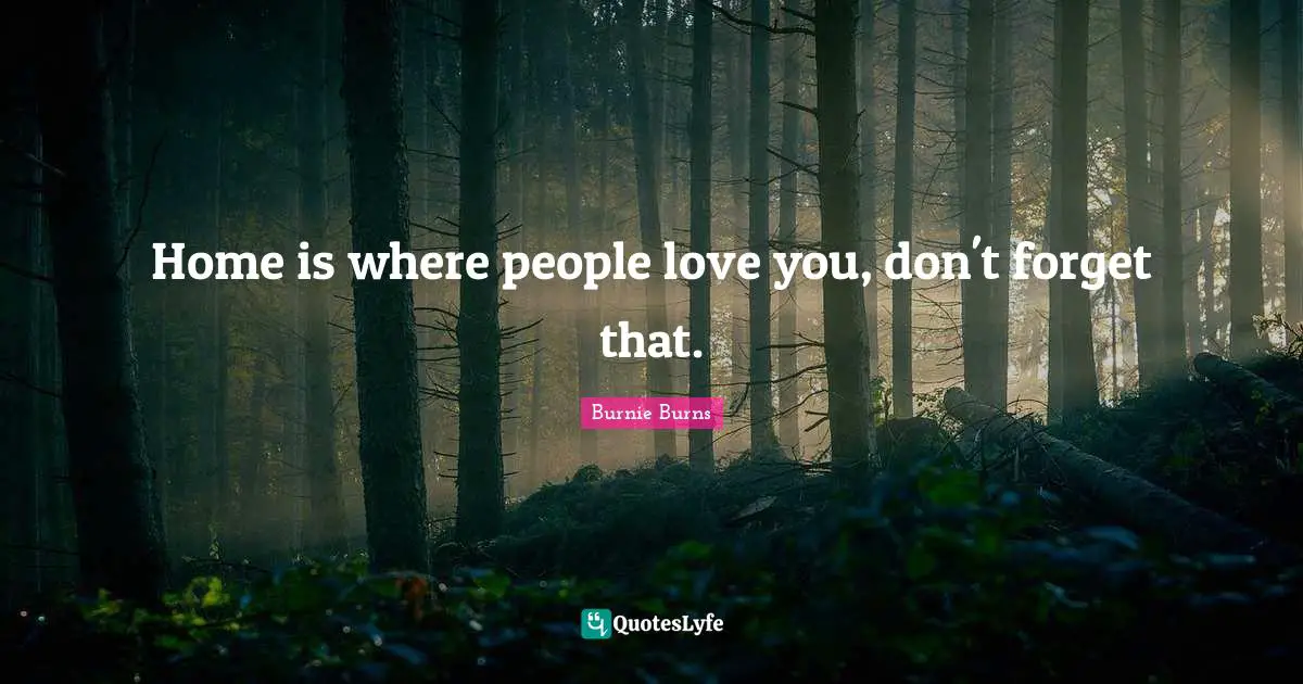 Home is where people love you, don't forget that.