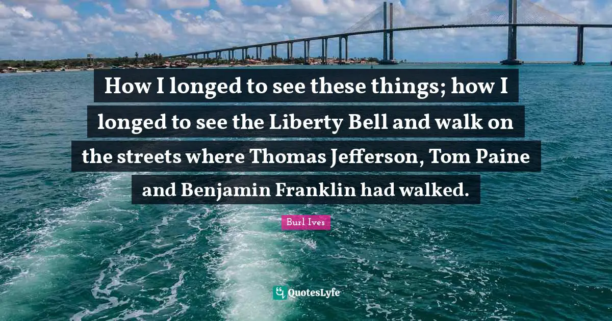 How I longed to see these things; how I longed to see the Liberty Bell and walk on the streets where Thomas Jefferson, Tom Paine and Benjamin Franklin had walked.