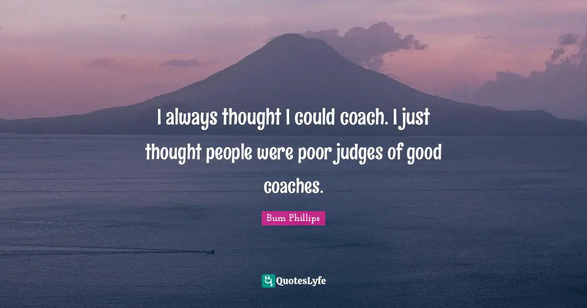 I always thought I could coach. I just thought people were poor judges of good coaches.