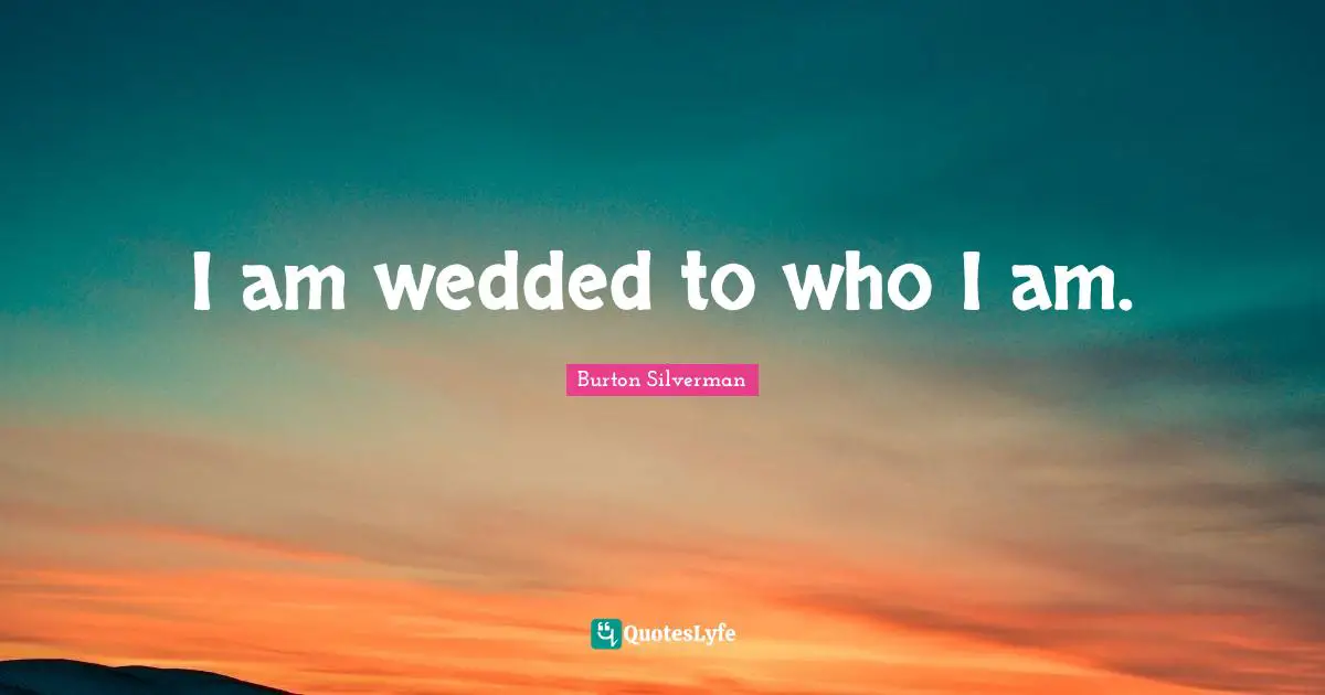 I am wedded to who I am.
