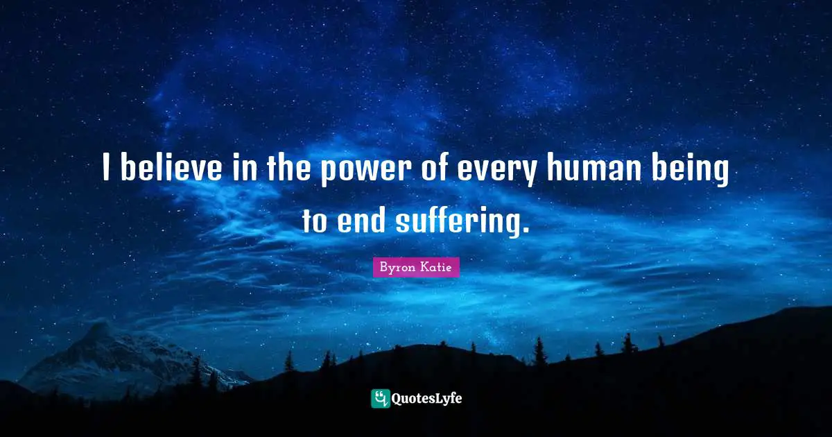 I believe in the power of every human being to end suffering.