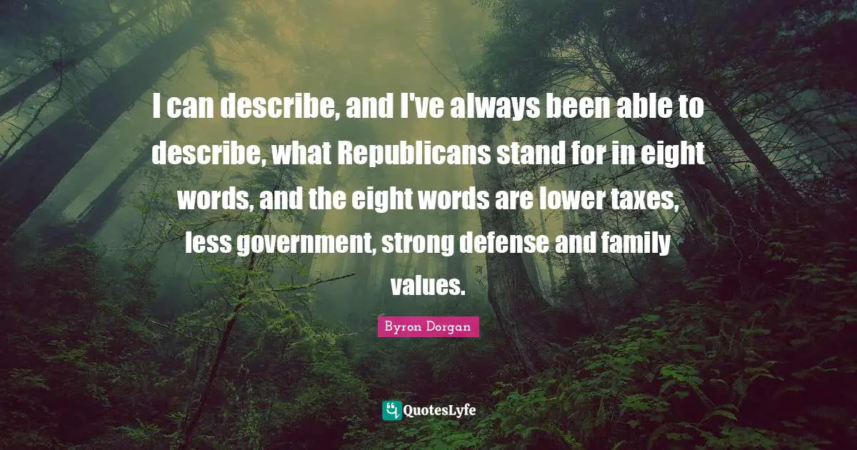 I can describe, and I've always been able to describe, what Republicans stand for in eight words, and the eight words are lower taxes, less government, strong defense and family values.