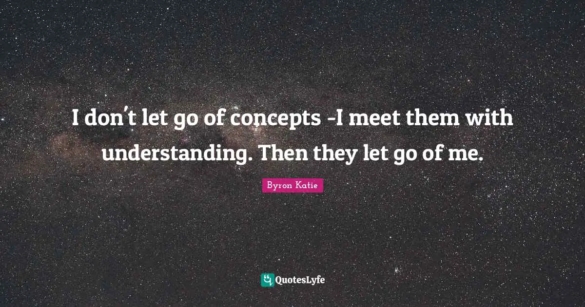 Don T Let Go Quotes: "I don't let go of concepts -I meet them with understanding. Then they let go of me."