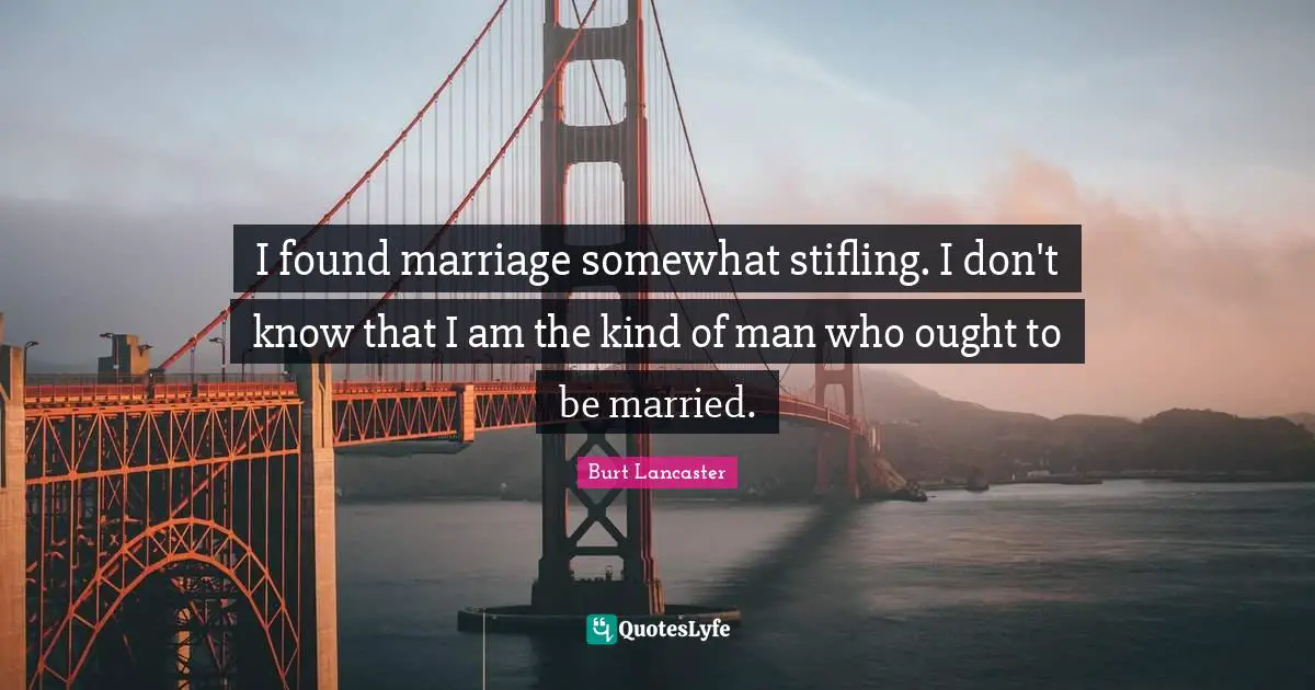 I found marriage somewhat stifling. I don't know that I am the kind of man who ought to be married.
