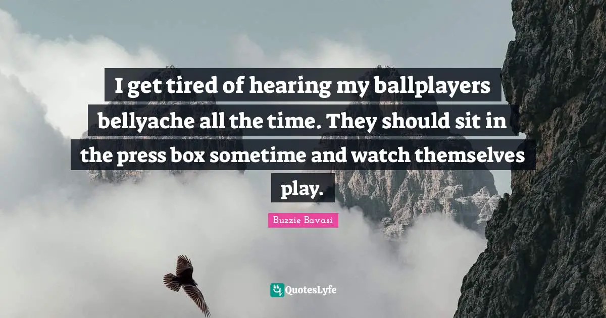 I get tired of hearing my ballplayers bellyache all the time. They should sit in the press box sometime and watch themselves play.